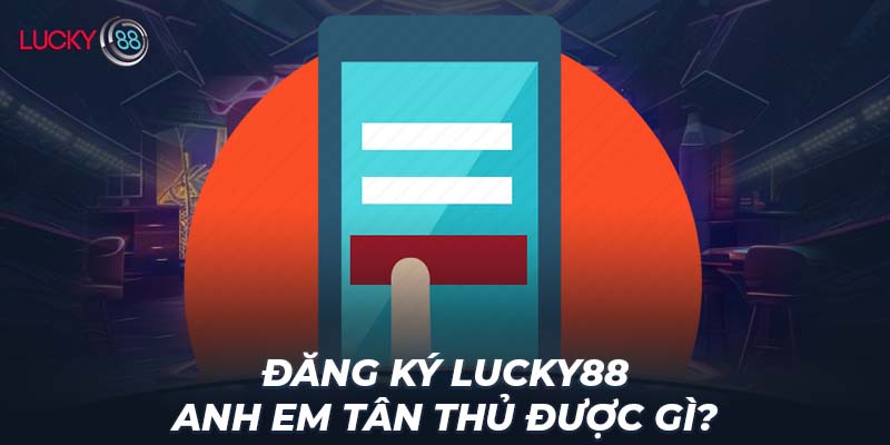 Đăng ký LUCKY88 anh em tân thủ được gì?